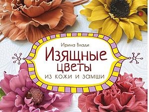 Книга Ирины Влади с пошаговыми мастер-классами «Изящные цветы из кожи и замши».